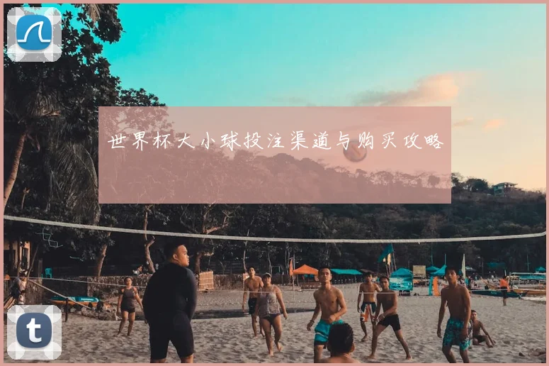 世界杯大小球投注渠道与购买攻略