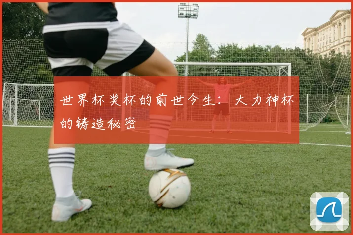 世界杯奖杯的前世今生:大力神杯的铸造秘密