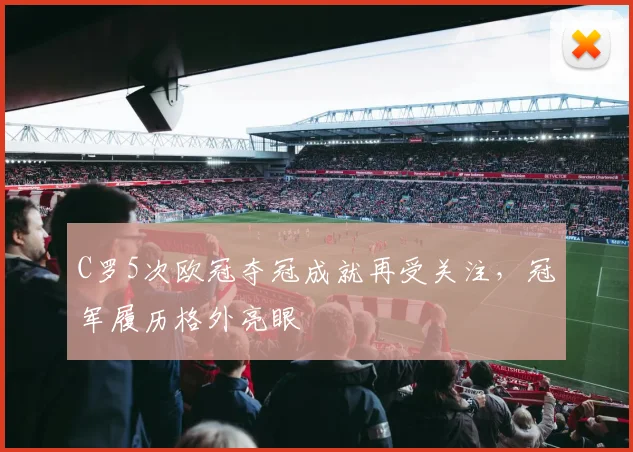C罗5次欧冠夺冠成就再受关注,冠军履历格外亮眼