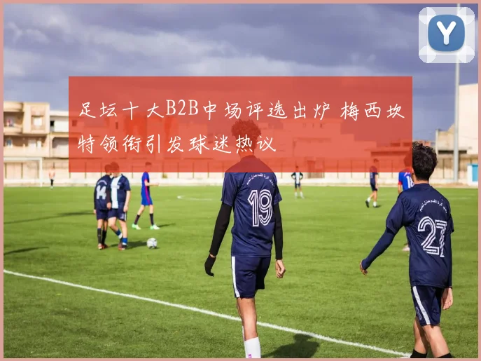 足坛十大B2B中场评选出炉 梅西坎特领衔引发球迷热议