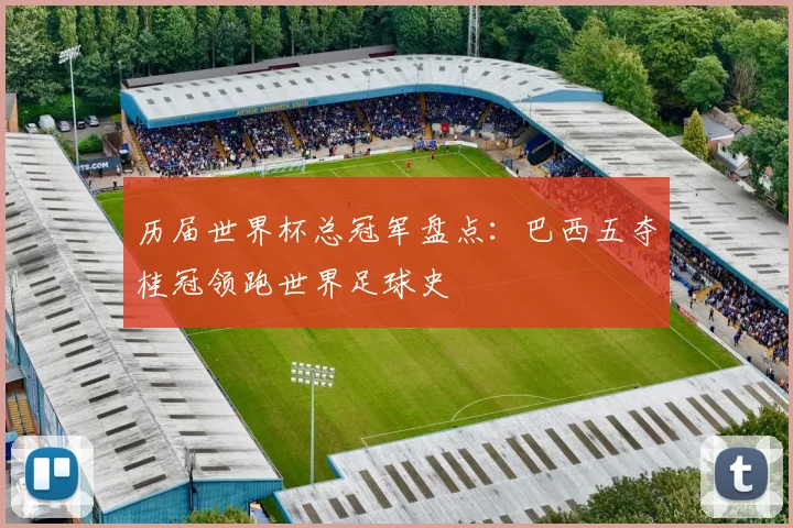 历届世界杯总冠军盘点:巴西五夺桂冠领跑世界足球史