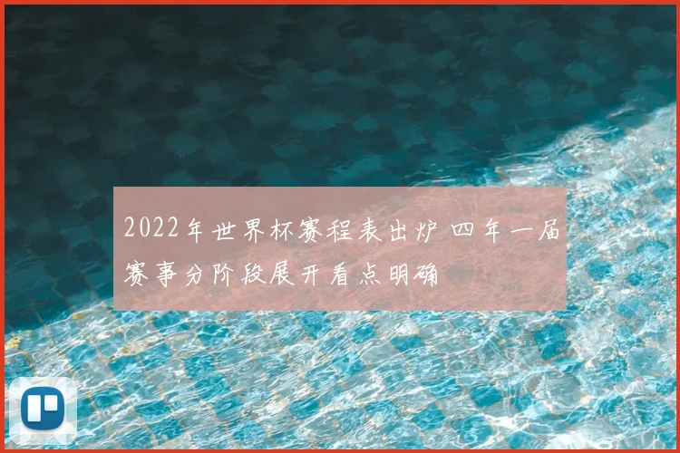 2022年世界杯赛程表出炉 四年一届赛事分阶段展开看点明确