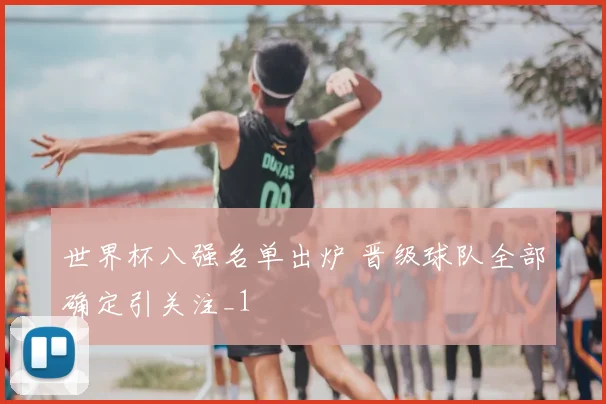 世界杯八强名单出炉 晋级球队全部确定引关注_1