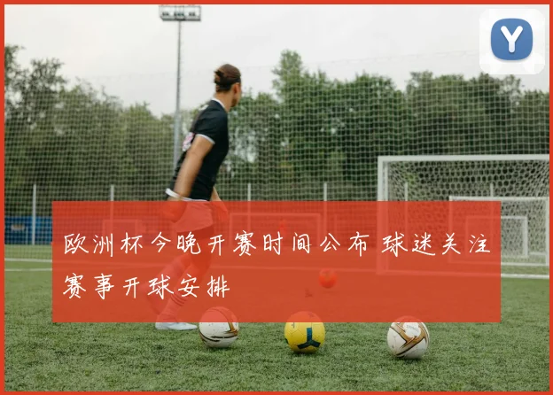 欧洲杯今晚开赛时间公布 球迷关注赛事开球安排