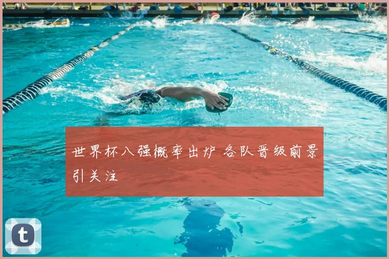 世界杯八强概率出炉 各队晋级前景引关注